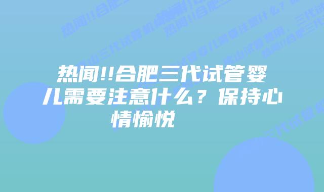 热闻!!合肥三代试管婴儿需要注意什么?保持心情愉悦