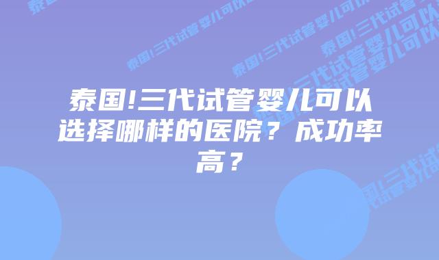 泰国!三代试管婴儿可以选择哪样的医院？成功率高？