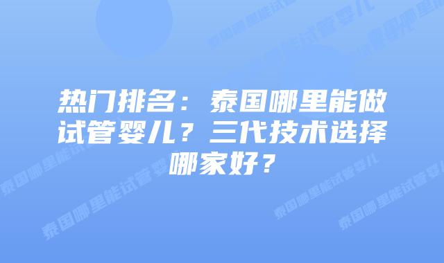 热门排名:泰国哪里能做试管婴儿?三代技术选择哪家好?