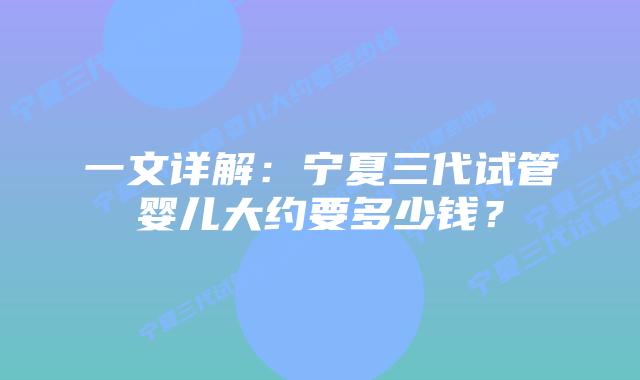 一文详解:宁夏三代试管婴儿大约要多少钱?