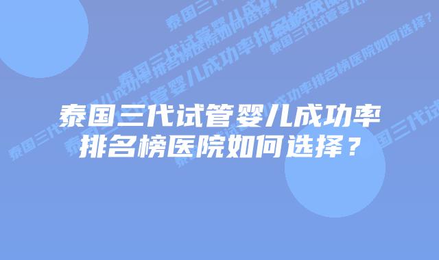 泰国三代试管婴儿成功率排名榜医院如何选择?