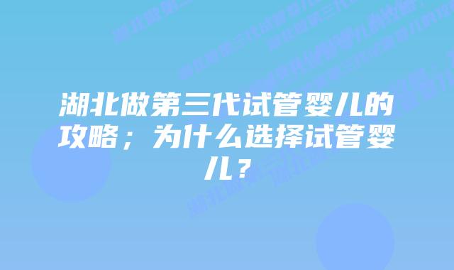 湖北做第三代试管婴儿的攻略;为什么选择试管婴儿?