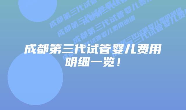 成都第三代试管婴儿费用明细一览!