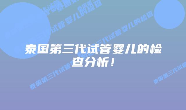 泰国第三代试管婴儿的检查分析!