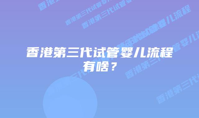 香港第三代试管婴儿流程有啥?