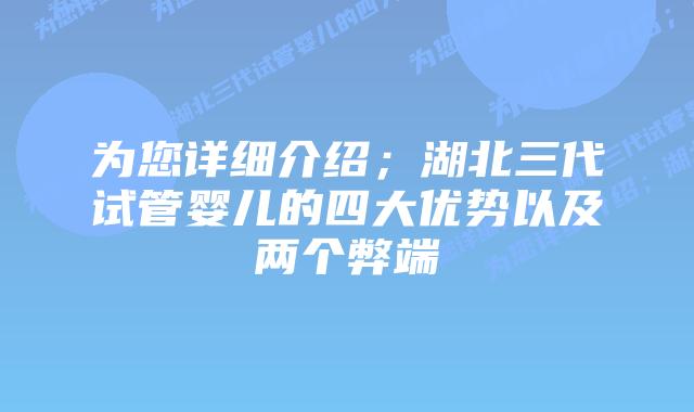 为您详细介绍;湖北三代试管婴儿的四大优势以及两个弊端