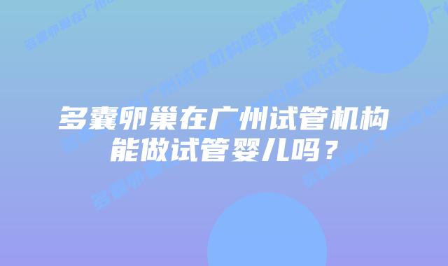 多囊卵巢在广州试管机构能做试管婴儿吗?
