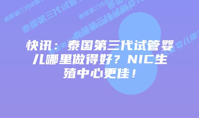 快讯:泰国第三代试管婴儿哪里做得好?NIC生殖中心更佳!