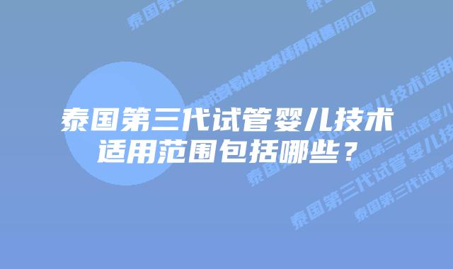 泰国第三代试管婴儿技术适用范围包括哪些?