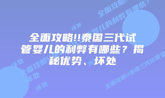 全面攻略!!泰国三代试管婴儿的利弊有哪些?揭秘优势、坏处