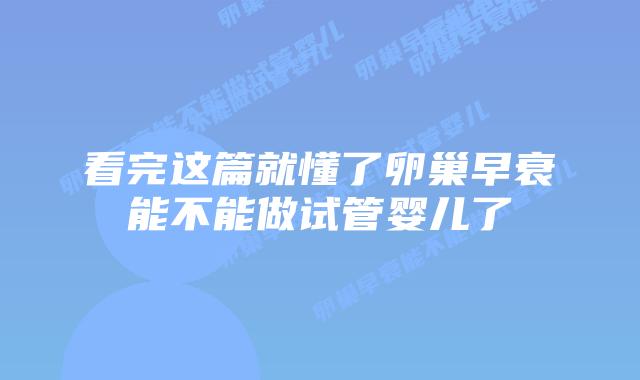 看完这篇就懂了卵巢早衰能不能做试管婴儿了