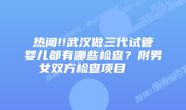 热闻!!武汉做三代试管婴儿都有哪些检查?附男女双方检查项目