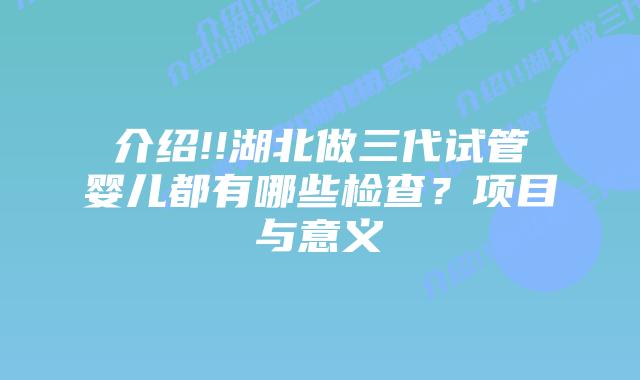 介绍!!湖北做三代试管婴儿都有哪些检查?项目与意义