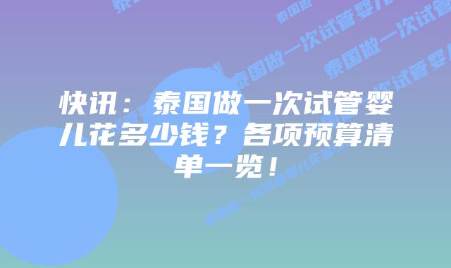 快讯：泰国做一次试管婴儿花多少钱？各项预算清单一览！