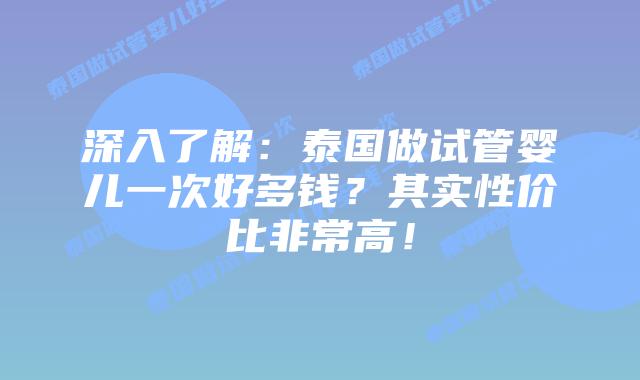 深入了解:泰国做试管婴儿一次好多钱?其实性价比非常高!