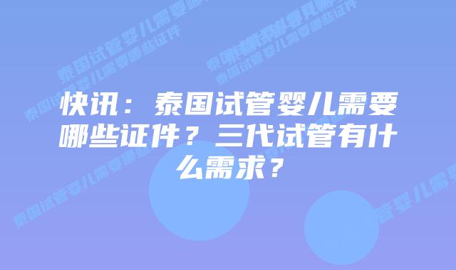 快讯：泰国试管婴儿需要哪些证件？三代试管有什么需求？