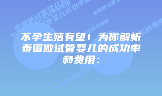不孕生殖有望!为你解析泰国做试管婴儿的成功率和费用: