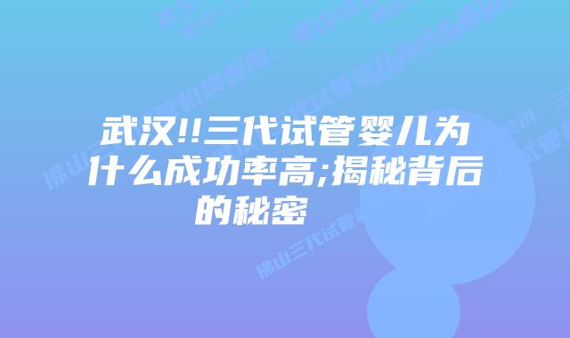 武汉!!三代试管婴儿为什么成功率高;揭秘背后的秘密