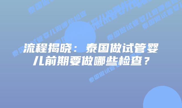 流程揭晓:泰国做试管婴儿前期要做哪些检查?