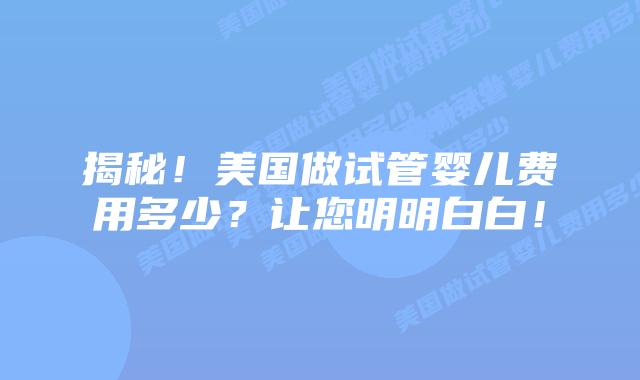 揭秘！美国做试管婴儿费用多少？让您明明白白！