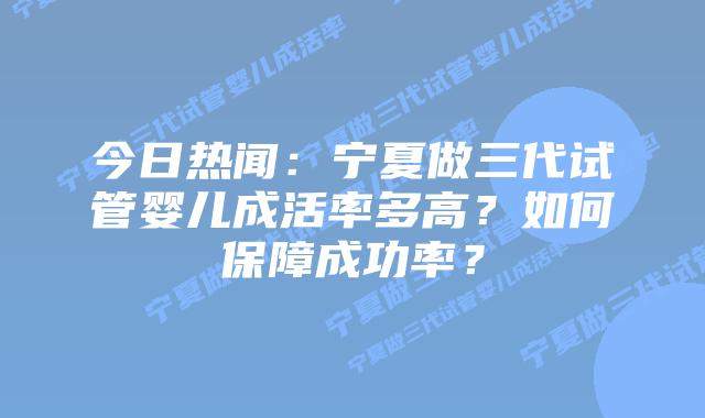 今日热闻:宁夏做三代试管婴儿成活率多高?如何保障成功率?