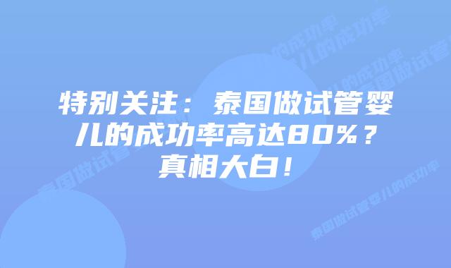 特别关注:泰国做试管婴儿的成功率高达80%?真相大白!