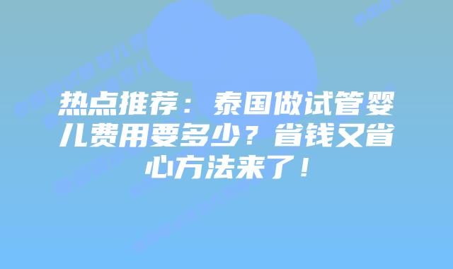 热点推荐：泰国做试管婴儿费用要多少？省钱又省心方法来了！