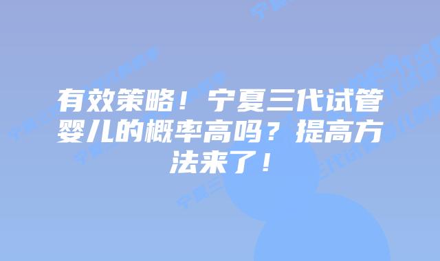 有效策略!宁夏三代试管婴儿的概率高吗?提高方法来了!