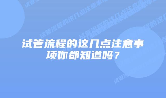 试管流程的这几点注意事项你都知道吗？