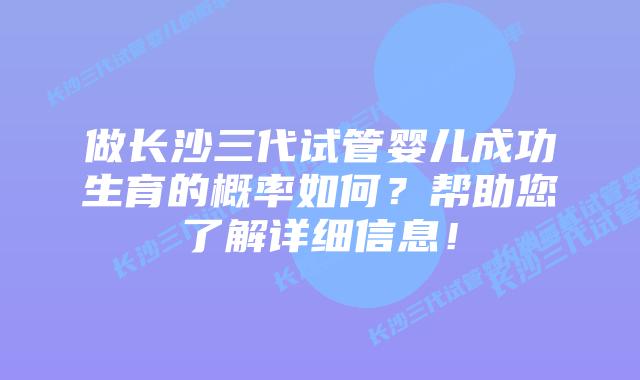 做长沙三代试管婴儿成功生育的概率如何?帮助您了解详细信息!