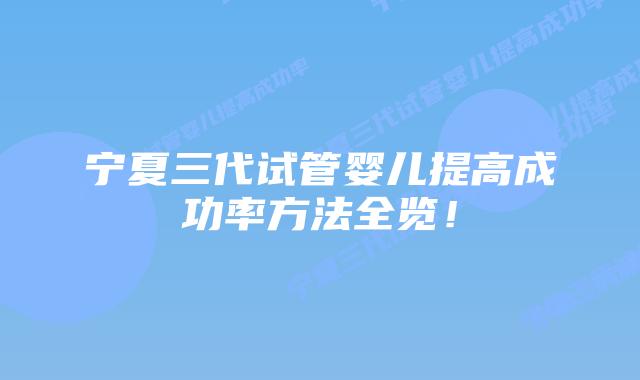 宁夏三代试管婴儿提高成功率方法全览!