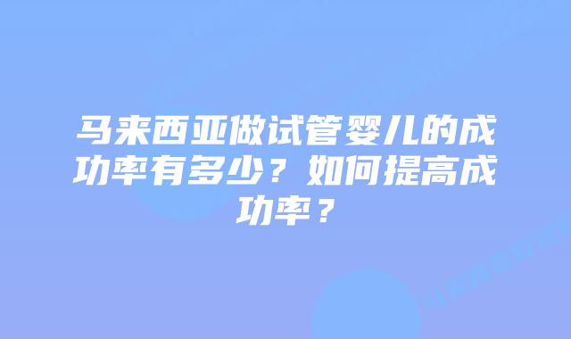 马来西亚做试管婴儿的成功率有多少?如何提高成功率?