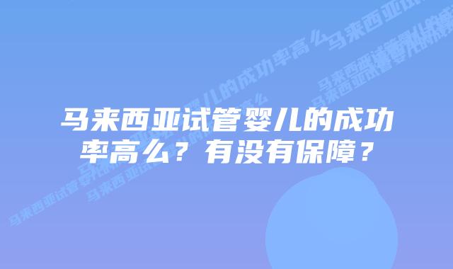 马来西亚试管婴儿的成功率高么?有没有保障?