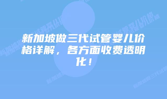 新加坡做三代试管婴儿价格详解，各方面收费透明化！
