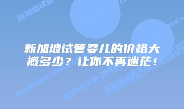 新加坡试管婴儿的价格大概多少？让你不再迷茫！