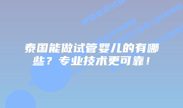 泰国能做试管婴儿的有哪些?专业技术更可靠!