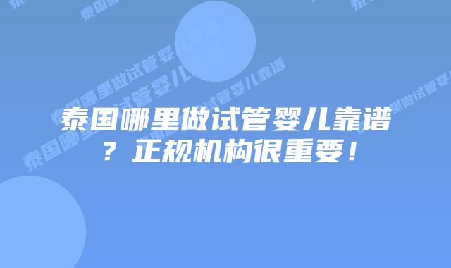 泰国哪里做试管婴儿靠谱?正规机构很重要!
