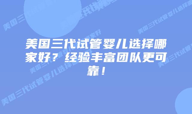美国三代试管婴儿选择哪家好?经验丰富团队更可靠!