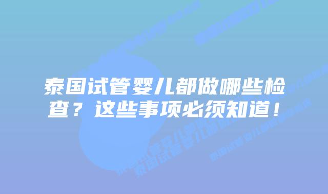 泰国试管婴儿都做哪些检查？这些事项必须知道！