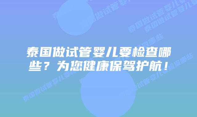 泰国做试管婴儿要检查哪些?为您健康保驾护航!