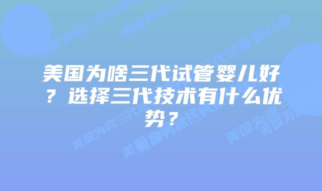 美国为啥三代试管婴儿好？选择三代技术有什么优势？
