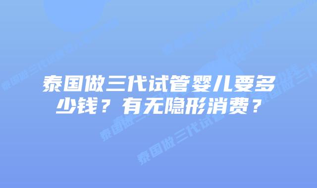 泰国做三代试管婴儿要多少钱？有无隐形消费？