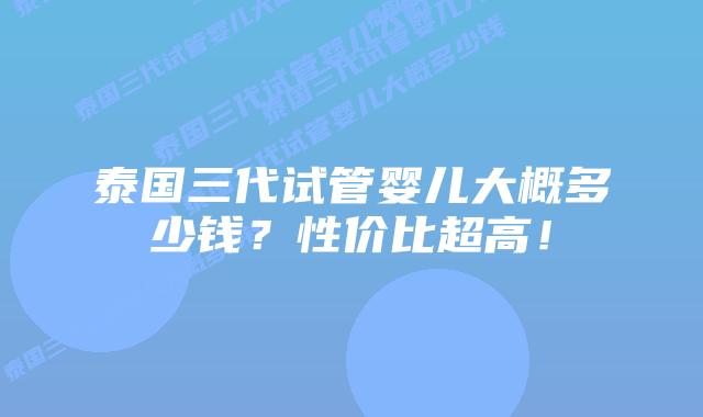 泰国三代试管婴儿大概多少钱?性价比超高!