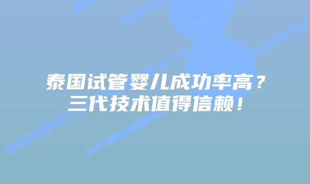 泰国试管婴儿成功率高？三代技术值得信赖！