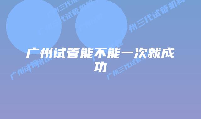 广州试管能不能一次就成功