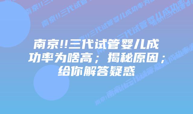 南京!!三代试管婴儿成功率为啥高;揭秘原因;给你解答疑惑