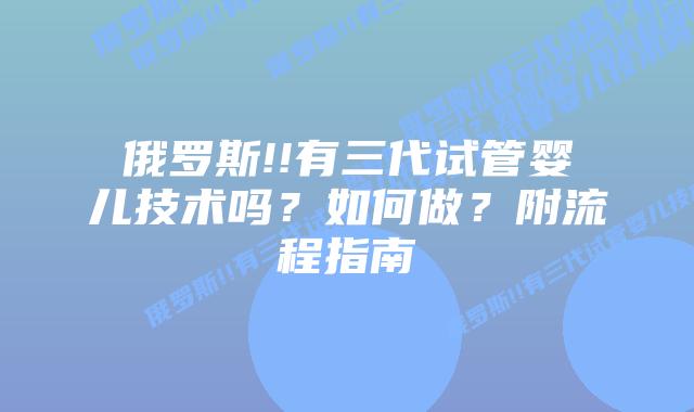 俄罗斯!!有三代试管婴儿技术吗?如何做?附流程指南
