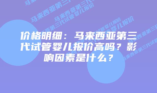 价格明细:马来西亚第三代试管婴儿报价高吗?影响因素是什么?