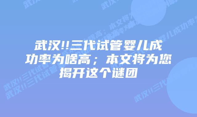 武汉!!三代试管婴儿成功率为啥高;本文将为您揭开这个谜团