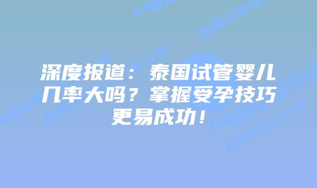 深度报道:泰国试管婴儿几率大吗?掌握受孕技巧更易成功!